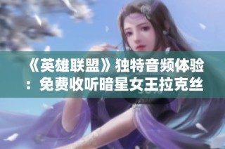 《英雄联盟》独特音频体验：免费收听暗星女王拉克丝的全新台词演绎