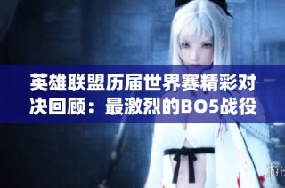 英雄联盟历届世界赛精彩对决回顾：最激烈的BO5战役盘点