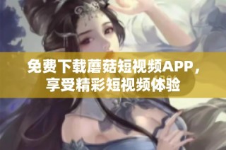 免费下载蘑菇短视频APP，享受精彩短视频体验