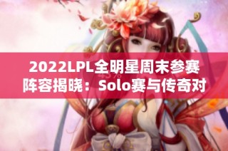 2022LPL全明星周末参赛阵容揭晓：Solo赛与传奇对抗赛精彩纷呈