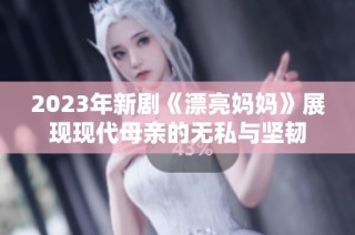 2023年新剧《漂亮妈妈》展现现代母亲的无私与坚韧