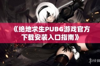 《绝地求生PUBG游戏官方下载安装入口指南》