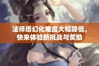 法师塔幻化难度大幅降低，快来体验新挑战与奖励
