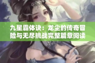 九星霸体诀：龙尘的传奇冒险与无尽挑战完整篇章阅读