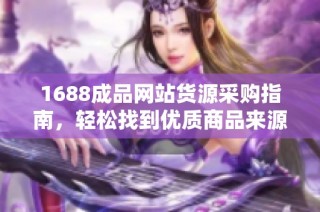 1688成品网站货源采购指南，轻松找到优质商品来源