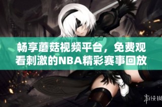 畅享蘑菇视频平台，免费观看刺激的NBA精彩赛事回放