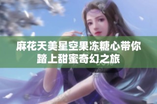 麻花天美星空果冻糖心带你踏上甜蜜奇幻之旅