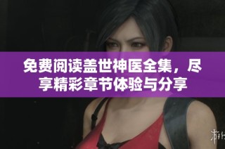 免费阅读盖世神医全集，尽享精彩章节体验与分享