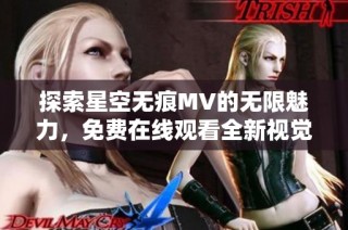 探索星空无痕MV的无限魅力，免费在线观看全新视觉享受