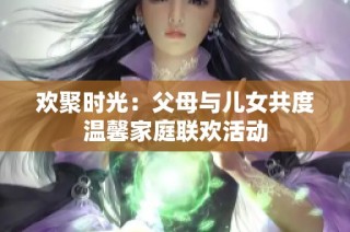 欢聚时光：父母与儿女共度温馨家庭联欢活动