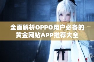 全面解析OPPO用户必备的黄金网站APP推荐大全