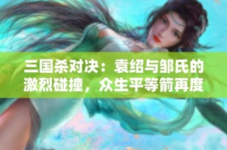 三国杀对决：袁绍与邹氏的激烈碰撞，众生平等箭再度发力