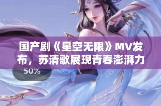 国产剧《星空无限》MV发布，苏清歌展现青春澎湃力量