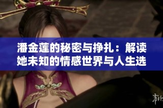 潘金莲的秘密与挣扎：解读她未知的情感世界与人生选择