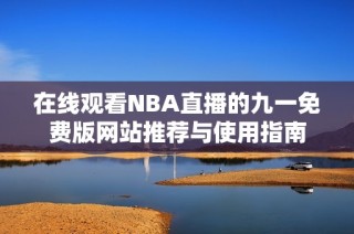 在线观看NBA直播的九一免费版网站推荐与使用指南