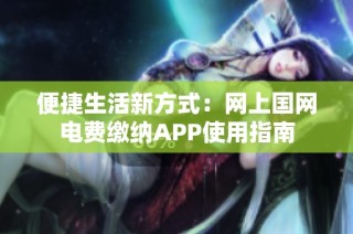 便捷生活新方式：网上国网电费缴纳APP使用指南