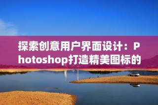 探索创意用户界面设计：Photoshop打造精美图标的全新指南
