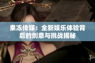 果冻传媒：全新娱乐体验背后的创意与挑战揭秘