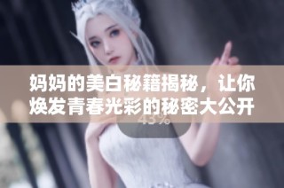 妈妈的美白秘籍揭秘，让你焕发青春光彩的秘密大公开