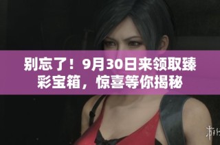 别忘了！9月30日来领取臻彩宝箱，惊喜等你揭秘