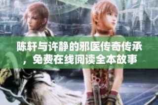 陈轩与许静的邪医传奇传承，免费在线阅读全本故事
