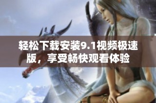 轻松下载安装9.1视频极速版，享受畅快观看体验
