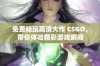 免费畅玩高清大作 CSGO，带你体验精彩游戏瞬间