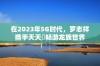 在2023年5G时代，罗志祥携手天天奭畅游龙族世界