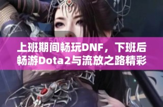 上班期间畅玩DNF，下班后畅游Dota2与流放之路精彩直播
