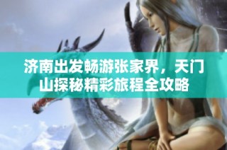 济南出发畅游张家界，天门山探秘精彩旅程全攻略