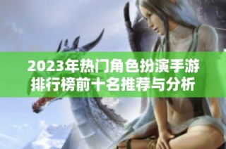 2023年热门角色扮演手游排行榜前十名推荐与分析