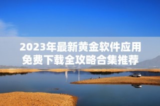 2023年最新黄金软件应用免费下载全攻略合集推荐