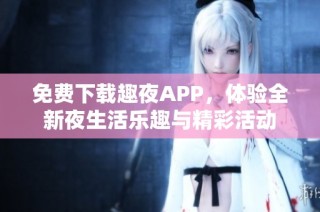 免费下载趣夜APP，体验全新夜生活乐趣与精彩活动