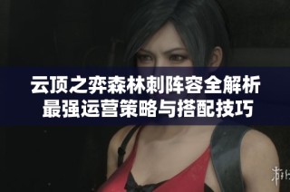 云顶之弈森林刺阵容全解析 最强运营策略与搭配技巧分享