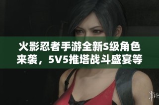 火影忍者手游全新S级角色来袭，5V5推塔战斗盛宴等你体验