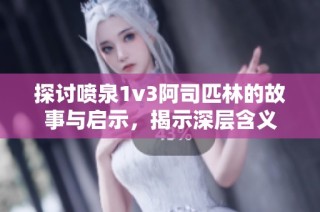 探讨喷泉1v3阿司匹林的故事与启示，揭示深层含义