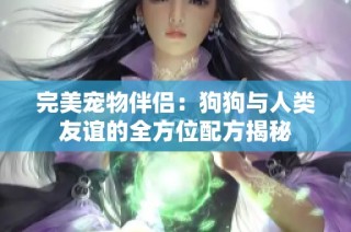 完美宠物伴侣：狗狗与人类友谊的全方位配方揭秘