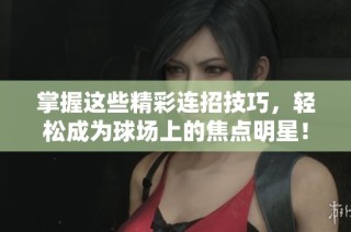 掌握这些精彩连招技巧，轻松成为球场上的焦点明星！