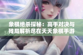 象棋绝杀探秘：高手对决与残局解析尽在天天象棋手游