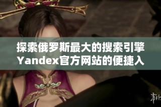 探索俄罗斯最大的搜索引擎Yandex官方网站的便捷入口