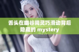 舌头在幽谷间灵巧滑动背后隐藏的 mystery