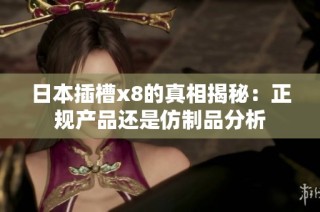 日本插槽x8的真相揭秘：正规产品还是仿制品分析