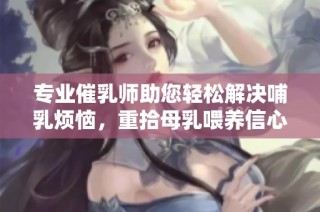 专业催乳师助您轻松解决哺乳烦恼，重拾母乳喂养信心