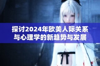 探讨2024年欧美人际关系与心理学的新趋势与发展