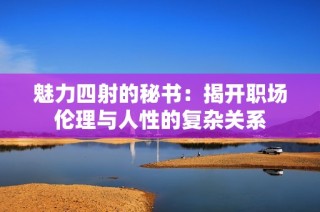 魅力四射的秘书：揭开职场伦理与人性的复杂关系