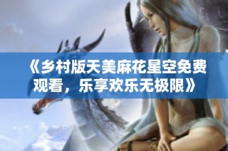 《乡村版天美麻花星空免费观看，乐享欢乐无极限》