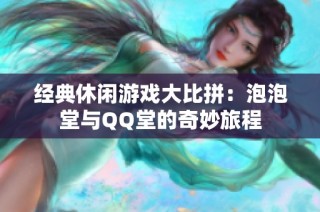 经典休闲游戏大比拼：泡泡堂与QQ堂的奇妙旅程
