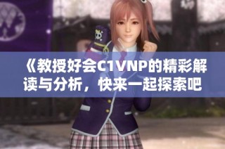 《教授好会C1VNP的精彩解读与分析，快来一起探索吧》