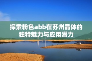 探索粉色abb在苏州晶体的独特魅力与应用潜力