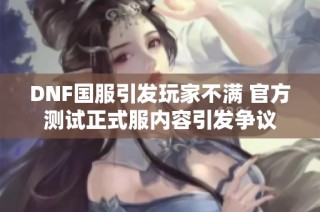 DNF国服引发玩家不满 官方测试正式服内容引发争议